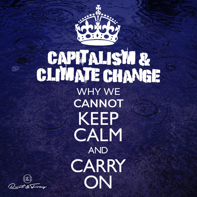 Capitalism and Climate Change, Why We Cannot Keep Calm and Carry On